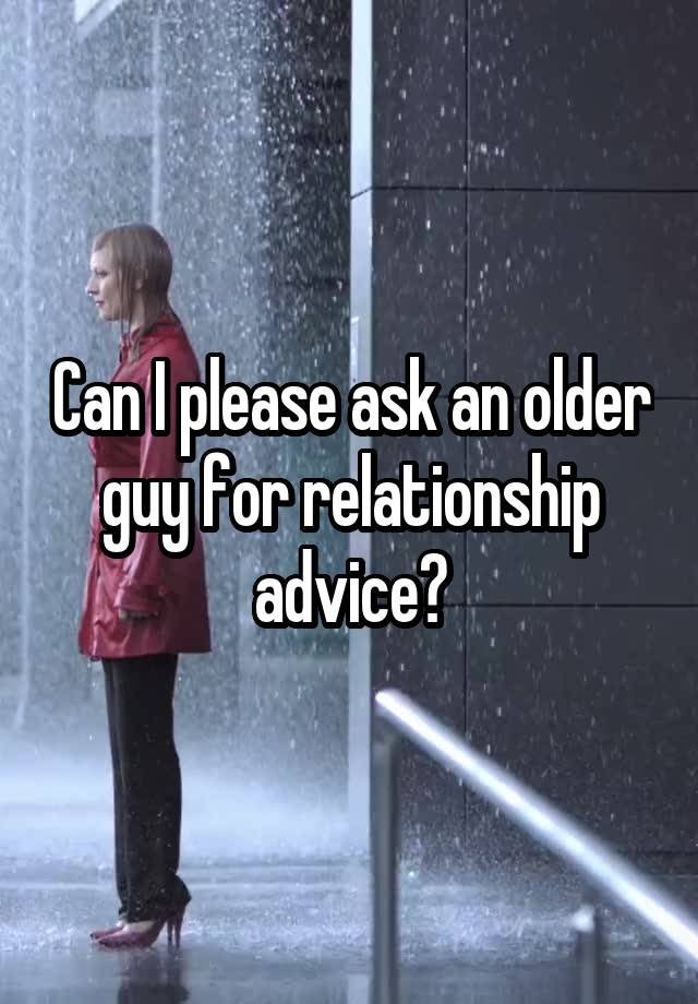 Can I please ask an older guy for relationship advice?