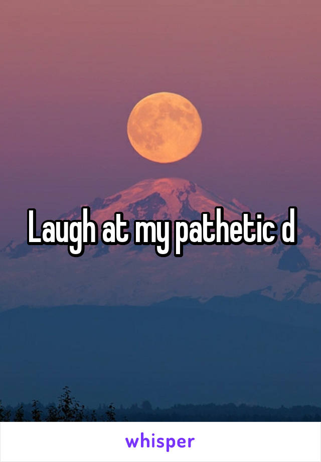 Laugh at my pathetic d