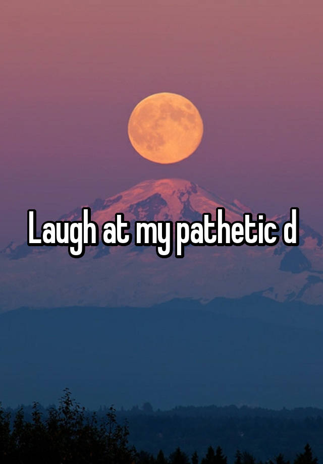 Laugh at my pathetic d