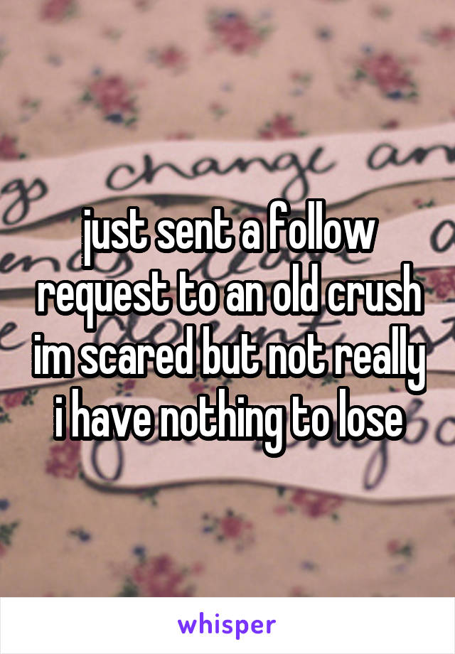 just sent a follow request to an old crush im scared but not really
 i have nothing to lose 