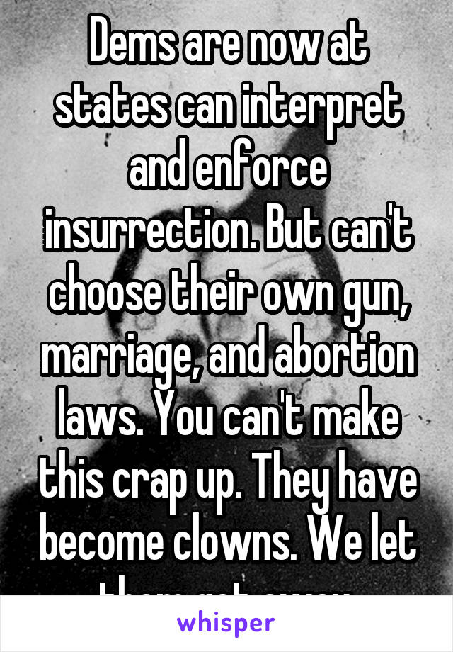 Dems are now at states can interpret and enforce insurrection. But can't choose their own gun, marriage, and abortion laws. You can't make this crap up. They have become clowns. We let them get away.