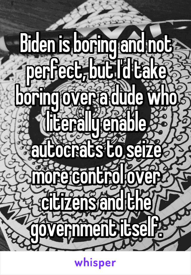 Biden is boring and not perfect, but I'd take boring over a dude who literally enable autocrats to seize more control over citizens and the government itself.