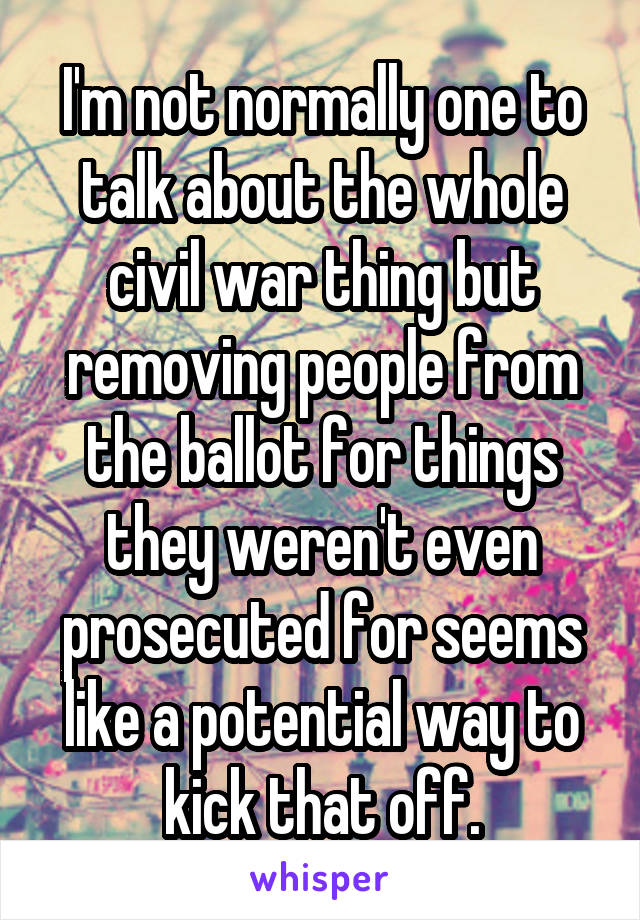 I'm not normally one to talk about the whole civil war thing but removing people from the ballot for things they weren't even prosecuted for seems like a potential way to kick that off.