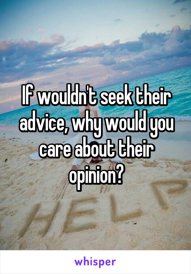 If wouldn't seek their advice, why would you care about their opinion?