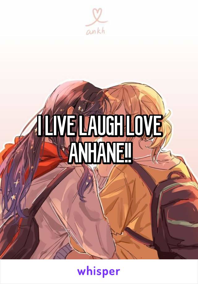 I LIVE LAUGH LOVE ANHANE!!