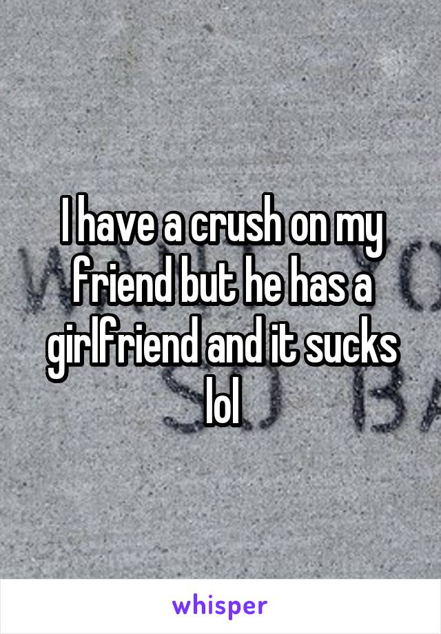 I have a crush on my friend but he has a girlfriend and it sucks lol