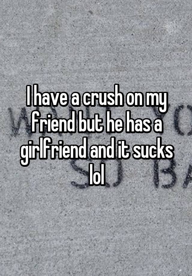 I have a crush on my friend but he has a girlfriend and it sucks lol