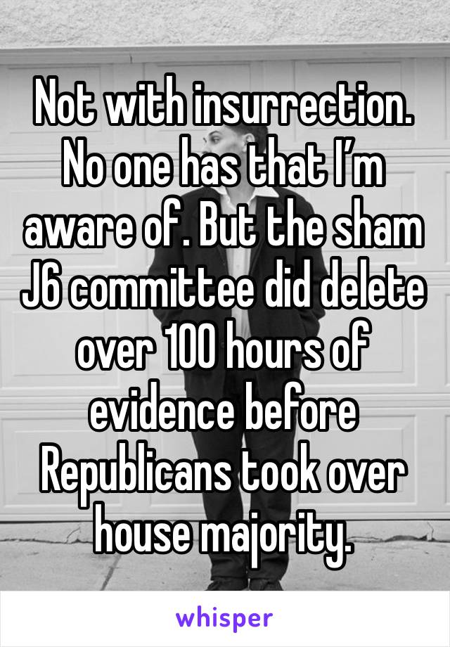 Not with insurrection. No one has that I’m aware of. But the sham J6 committee did delete over 100 hours of evidence before Republicans took over house majority. 