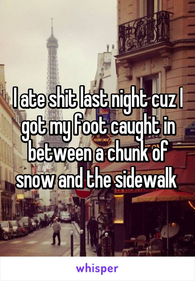 I ate shit last night cuz I got my foot caught in between a chunk of snow and the sidewalk 