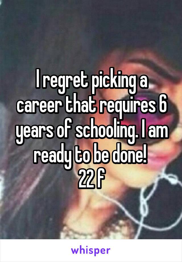 I regret picking a career that requires 6 years of schooling. I am ready to be done! 
22 f