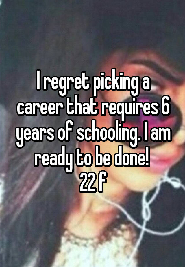 I regret picking a career that requires 6 years of schooling. I am ready to be done! 
22 f