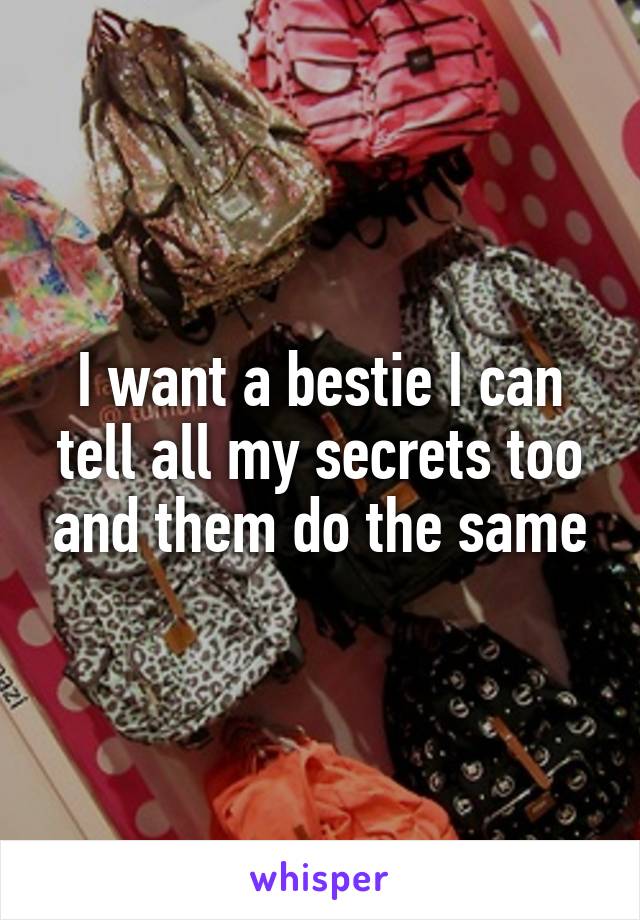 I want a bestie I can tell all my secrets too and them do the same