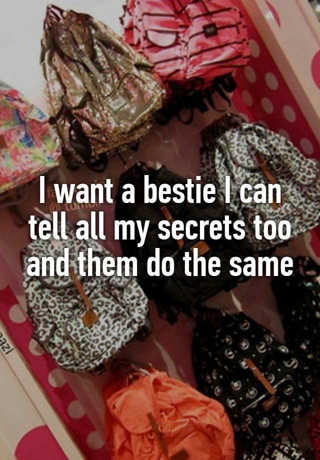 I want a bestie I can tell all my secrets too and them do the same