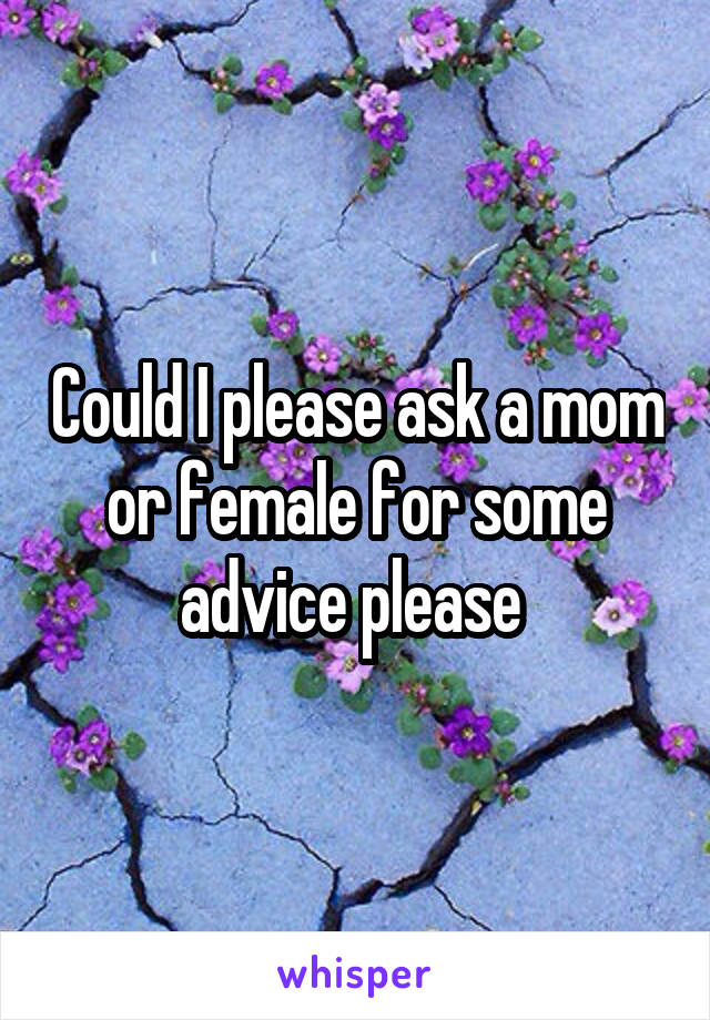 Could I please ask a mom or female for some advice please 