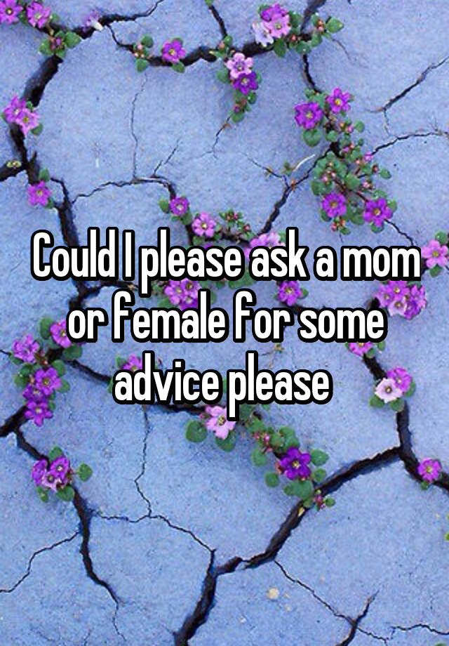 Could I please ask a mom or female for some advice please 