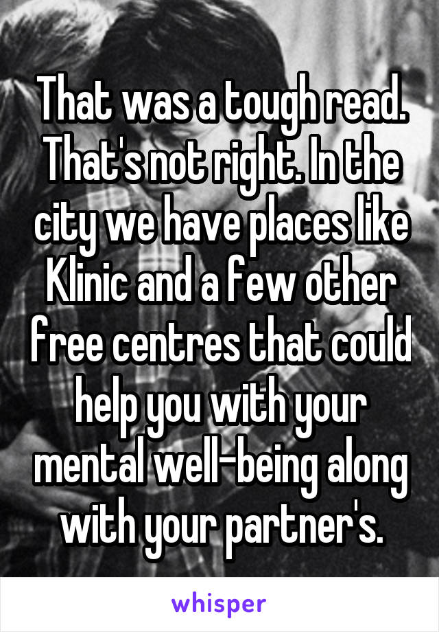 That was a tough read. That's not right. In the city we have places like Klinic and a few other free centres that could help you with your mental well-being along with your partner's.