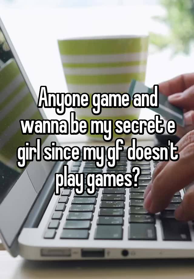 Anyone game and wanna be my secret e girl since my gf doesn't play games?