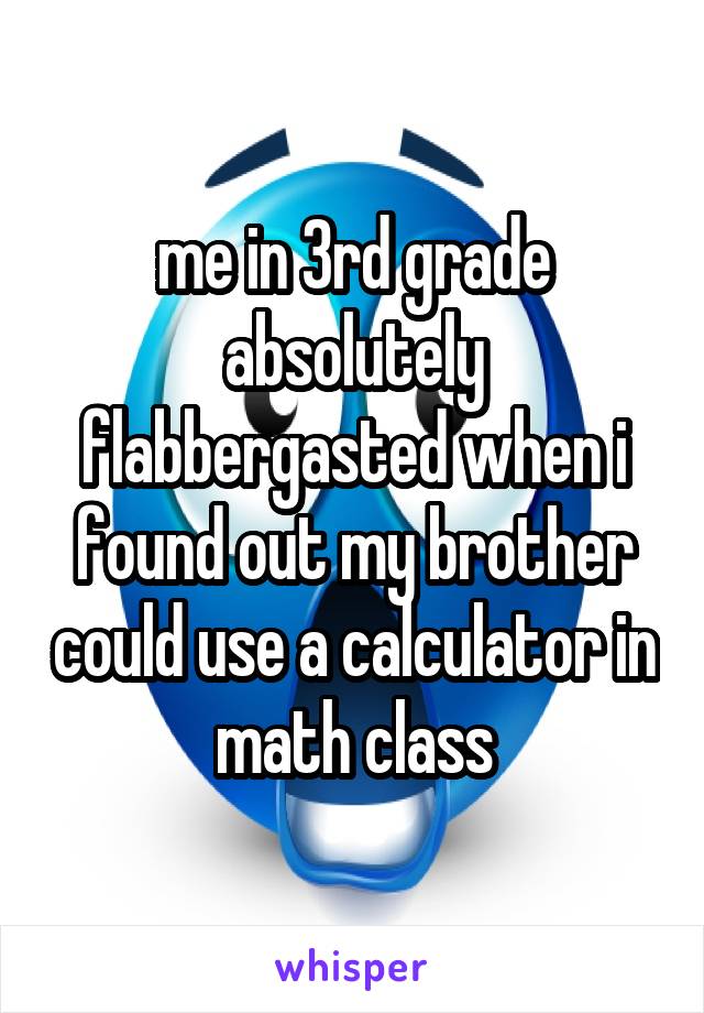 me in 3rd grade absolutely flabbergasted when i found out my brother could use a calculator in math class