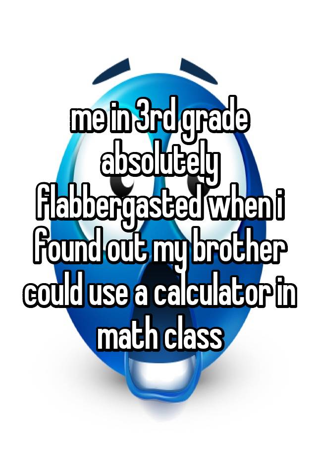 me in 3rd grade absolutely flabbergasted when i found out my brother could use a calculator in math class