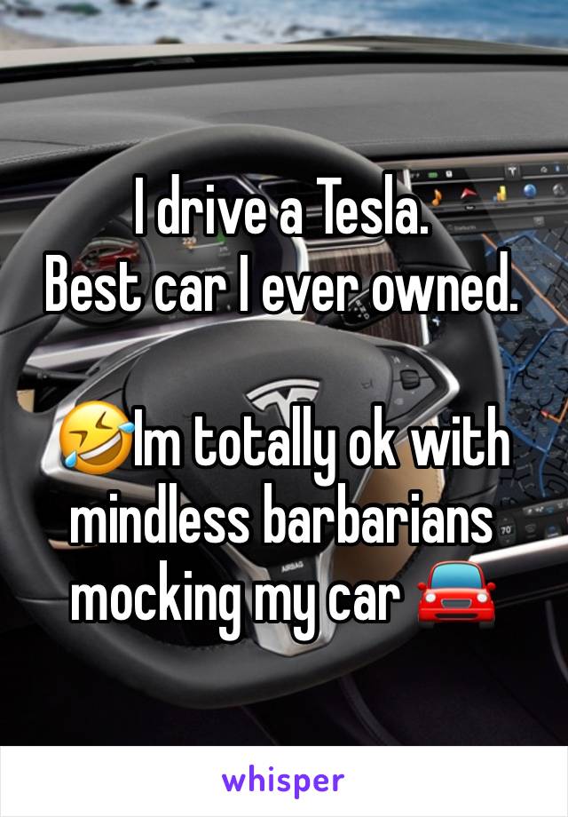 I drive a Tesla.
Best car I ever owned. 

🤣Im totally ok with mindless barbarians mocking my car 🚘 