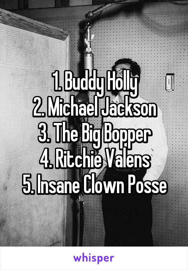 1. Buddy Holly
2. Michael Jackson
3. The Big Bopper
4. Ritchie Valens
5. Insane Clown Posse