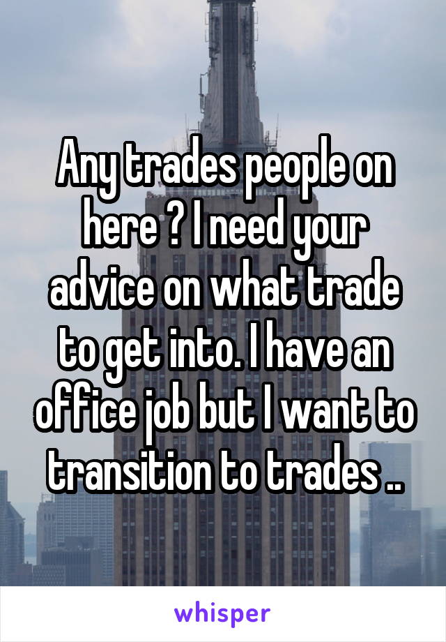 Any trades people on here ? I need your advice on what trade to get into. I have an office job but I want to transition to trades ..