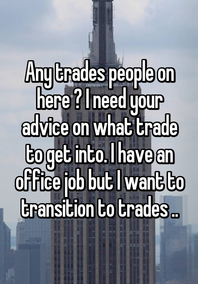 Any trades people on here ? I need your advice on what trade to get into. I have an office job but I want to transition to trades ..