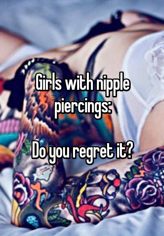 Girls with nipple piercings:

Do you regret it?