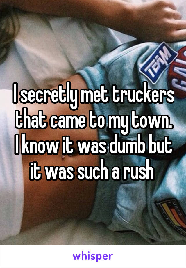 I secretly met truckers that came to my town. I know it was dumb but it was such a rush 