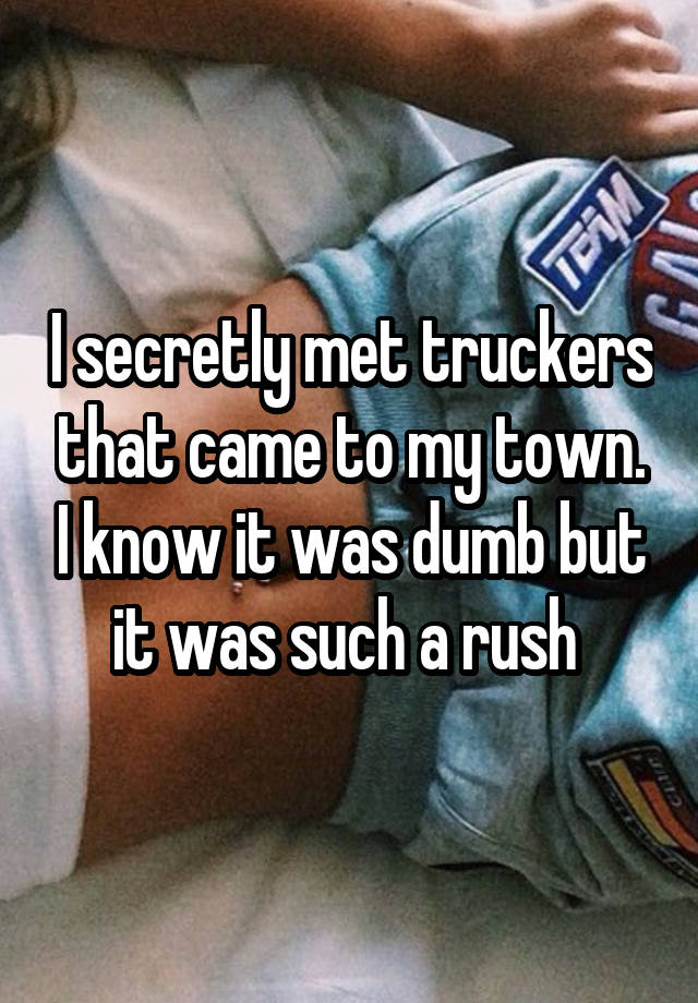 I secretly met truckers that came to my town. I know it was dumb but it was such a rush 