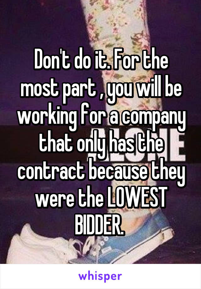 Don't do it. For the most part , you will be working for a company that only has the contract because they were the LOWEST BIDDER. 