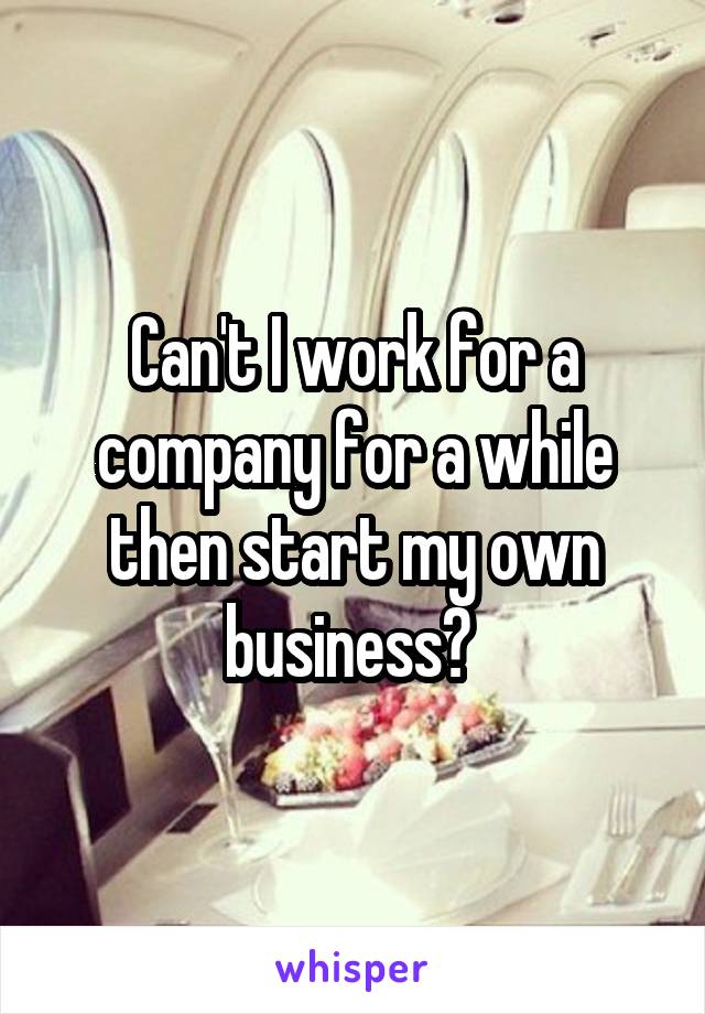 Can't I work for a company for a while then start my own business? 