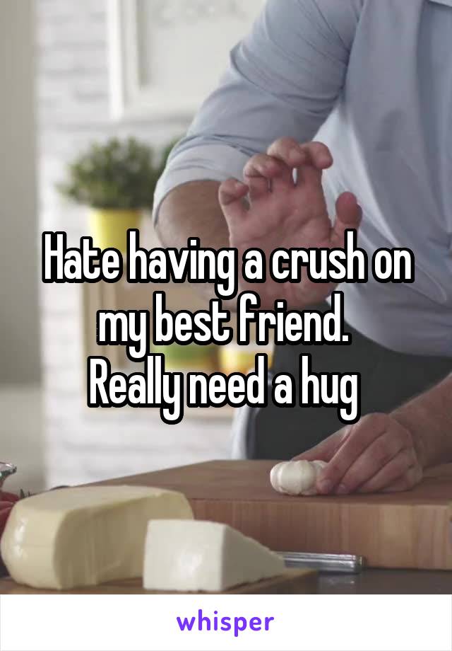 Hate having a crush on my best friend. 
Really need a hug 