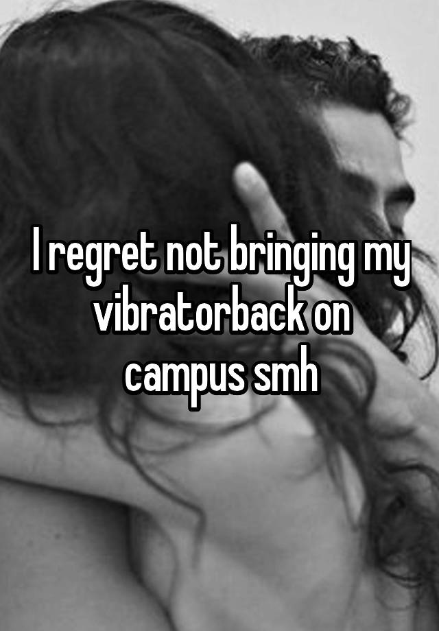 I regret not bringing my vibratorback on campus smh