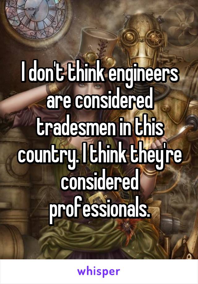 I don't think engineers are considered tradesmen in this country. I think they're considered professionals.