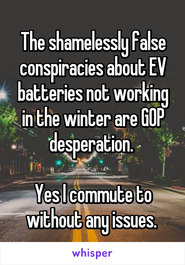 The shamelessly false conspiracies about EV batteries not working in the winter are GOP desperation. 

Yes I commute to without any issues. 