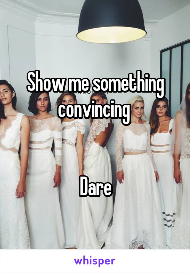 Show me something convincing 


Dare