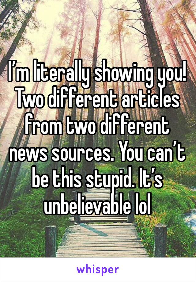 I’m literally showing you! Two different articles from two different news sources. You can’t be this stupid. It’s unbelievable lol