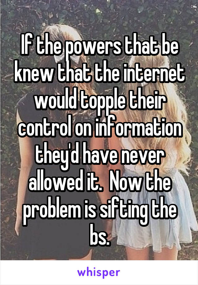 If the powers that be knew that the internet would topple their control on information they'd have never allowed it.  Now the problem is sifting the bs.