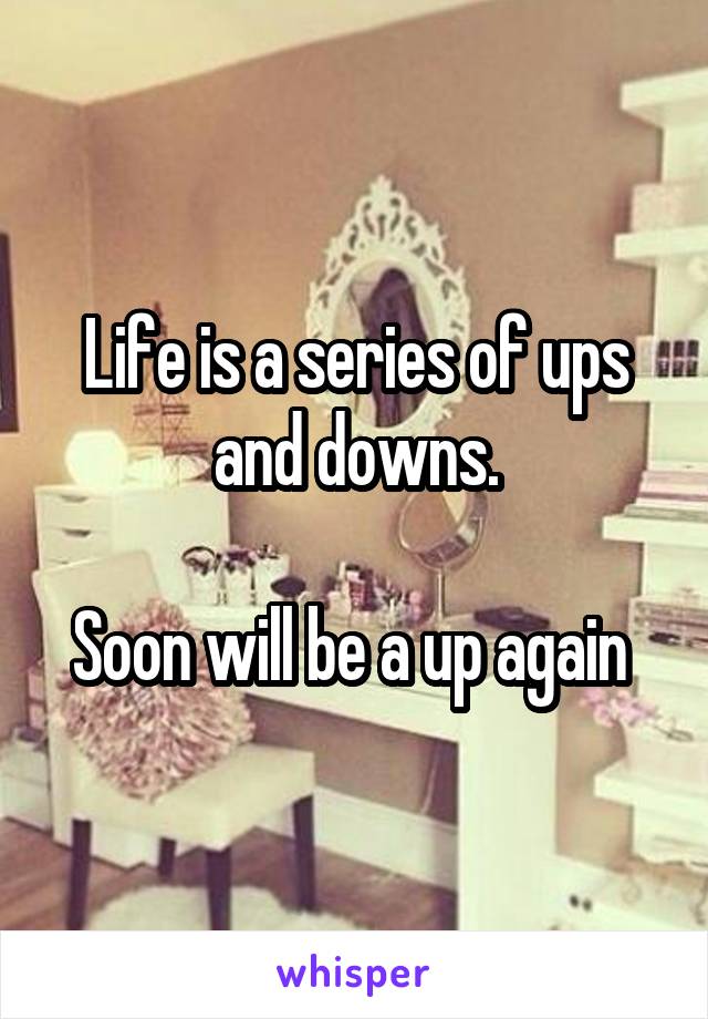 Life is a series of ups and downs.

Soon will be a up again 