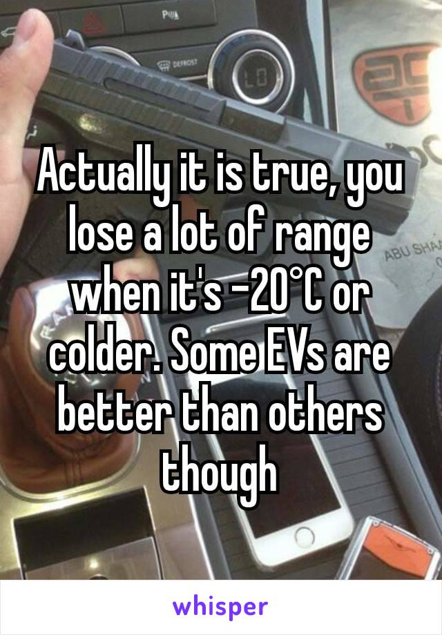 Actually it is true, you lose a lot of range when it's -20°C or colder. Some EVs are better than others though