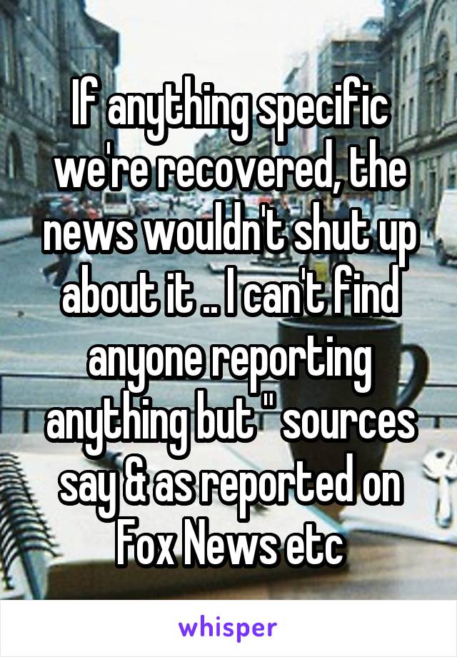 If anything specific we're recovered, the news wouldn't shut up about it .. I can't find anyone reporting anything but " sources say & as reported on Fox News etc