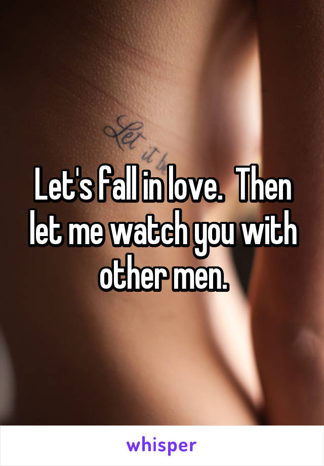 Let's fall in love.  Then let me watch you with other men.