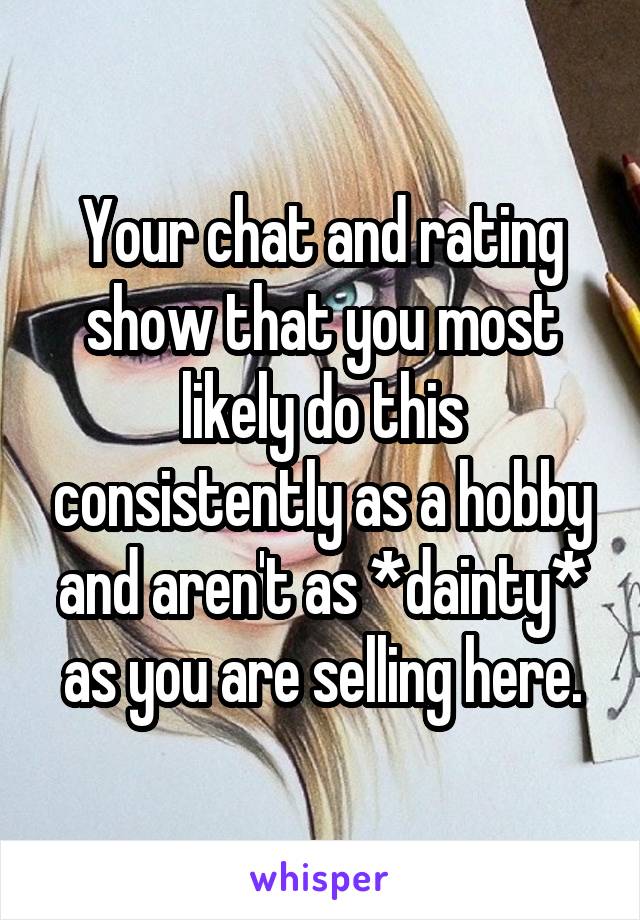 Your chat and rating show that you most likely do this consistently as a hobby and aren't as *dainty* as you are selling here.