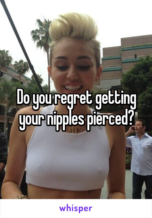 Do you regret getting your nipples pierced?