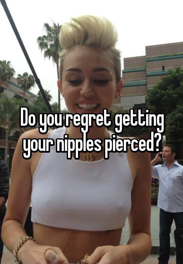 Do you regret getting your nipples pierced?