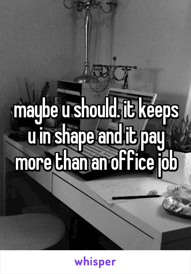 maybe u should. it keeps u in shape and it pay more than an office job