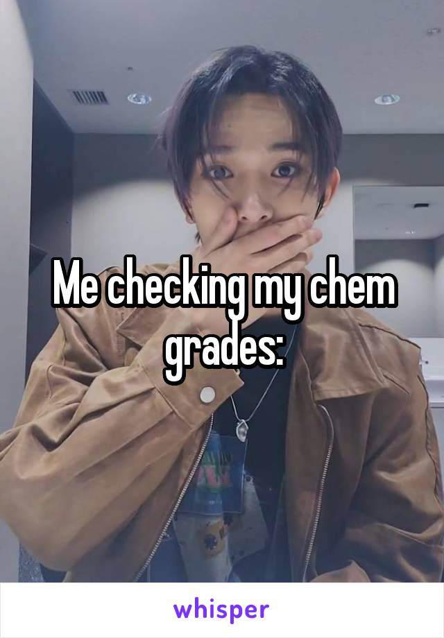 Me checking my chem grades: