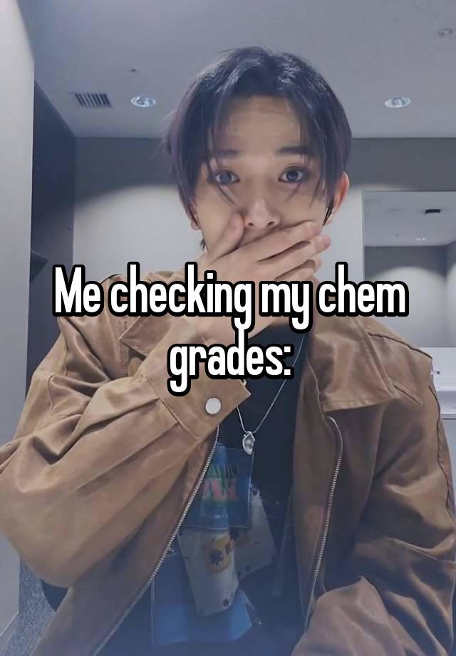 Me checking my chem grades: