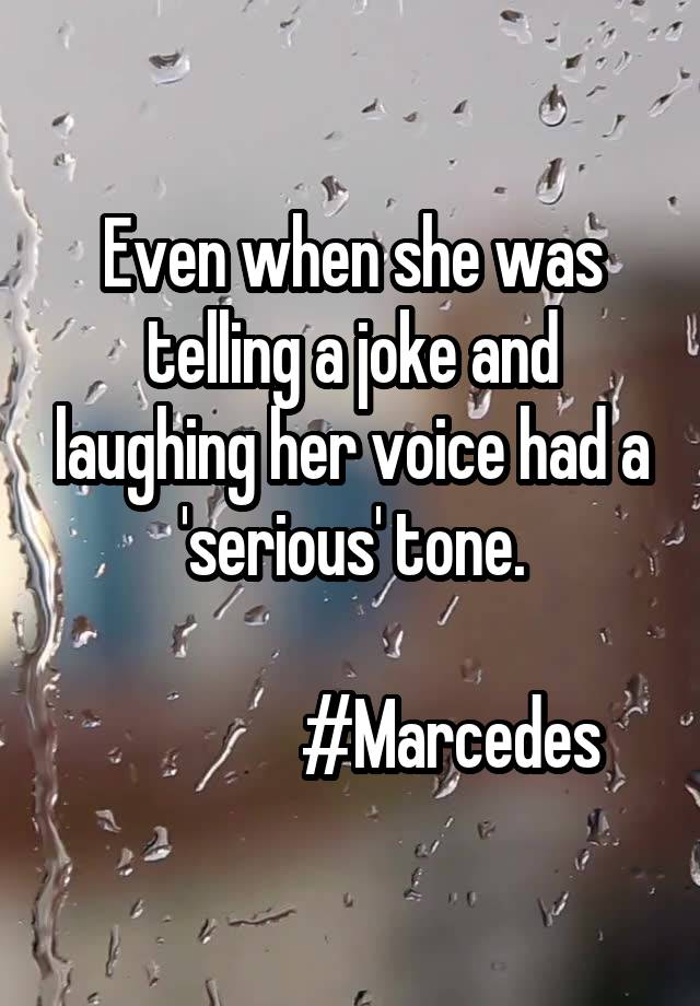 Even when she was telling a joke and laughing her voice had a 'serious' tone.

               #Marcedes